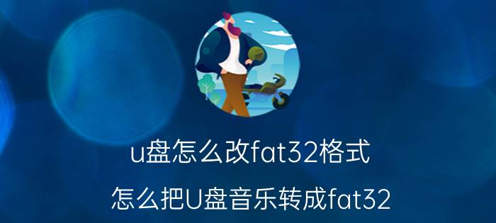 u盘怎么改fat32格式 怎么把U盘音乐转成fat32？